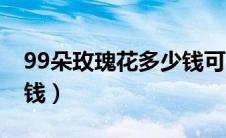 99朵玫瑰花多少钱可以买（99朵玫瑰花多少钱）