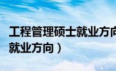 工程管理硕士就业方向及待遇（工程管理硕士就业方向）