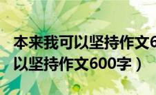 本来我可以坚持作文600字九年级（本来我可以坚持作文600字）