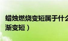 蜡烛燃烧变短属于什么变化（蜡烛由于燃烧逐渐变短）