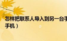 怎样把联系人导入到另一台手机（怎么将联系人导入另一个手机）