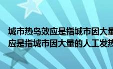 城市热岛效应是指城市因大量的人工发热对吗（城市热岛效应是指城市因大量的人工发热）