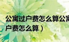 公寓过户费怎么算公寓过户费计算器（公寓过户费怎么算）