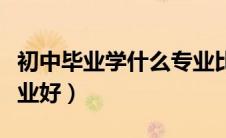初中毕业学什么专业比较好（初中毕业学啥专业好）
