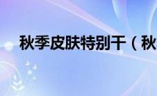 秋季皮肤特别干（秋季皮肤干燥的原因）