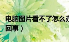 电脑图片看不了怎么办（电脑图片看不了怎么回事）