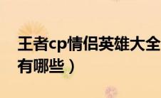 王者cp情侣英雄大全名单（王者荣耀cp英雄有哪些）