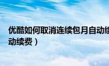 优酷如何取消连续包月自动续费（优酷连续包月怎么取消自动续费）