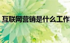 互联网营销是什么工作（互联网营销是什么）