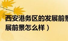 西安港务区的发展前景好不好（西安港务区发展前景怎么样）