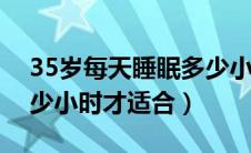 35岁每天睡眠多少小时才适合（每天睡眠多少小时才适合）