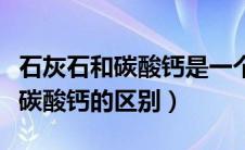 石灰石和碳酸钙是一个东西吗（石灰石与轻质碳酸钙的区别）