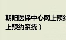 朝阳医保中心网上预约平台（朝阳医保中心网上预约系统）