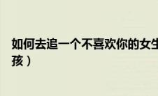 如何去追一个不喜欢你的女生（如何追一个不喜欢自己的女孩）