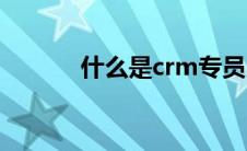 什么是crm专员（什么是crm）