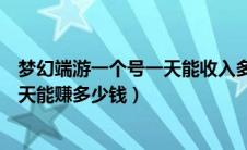 梦幻端游一个号一天能收入多少游戏币（梦幻西游一个号一天能赚多少钱）