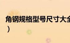 角钢规格型号尺寸大全（角钢规格型号尺寸表）