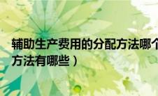 辅助生产费用的分配方法哪个最准确（辅助生产费用的分配方法有哪些）