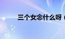三个女念什么呀（三个女念什么）