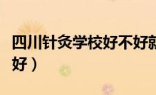 四川针灸学校好不好就业（四川针灸学校好不好）
