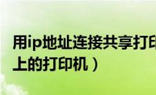 用ip地址连接共享打印机（怎么连接别人电脑上的打印机）