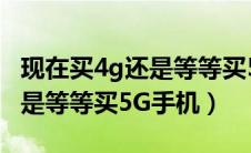 现在买4g还是等等买5g手机好（现在买4G还是等等买5G手机）