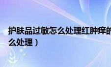 护肤品过敏怎么处理红肿痒的脸可以喝酒吗（护肤品过敏怎么处理）