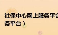 社保中心网上服务平台官网（社保中心网上服务平台）
