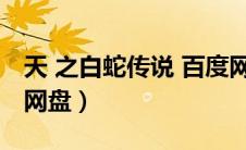 天 之白蛇传说 百度网盘（天之白蛇传说百度网盘）