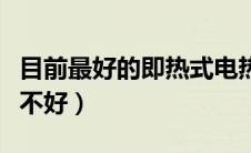 目前最好的即热式电热水器（即热式热水器好不好）