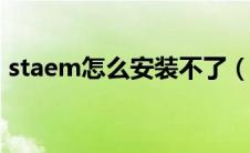staem怎么安装不了（sterm安装了打不开）