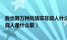 我也算万种风情实非良人什么歌意思（我也算万种风情实非良人是什么歌）