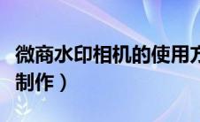 微商水印相机的使用方法（微商水印相机在线制作）