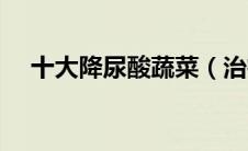 十大降尿酸蔬菜（治疗痛风的简单方法）