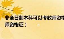 非全日制本科可以考教师资格证吗（非全日制大专可以考教师资格证）