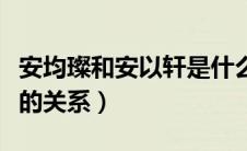 安均璨和安以轩是什么关系（安钧璨和安以轩的关系）