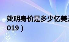 姚明身价是多少亿美元（姚明身价是多少亿2019）