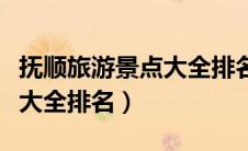 抚顺旅游景点大全排名及周边（抚顺旅游景点大全排名）