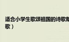 适合小学生歌颂祖国的诗歌朗诵（适合小学生歌颂祖国的诗歌）