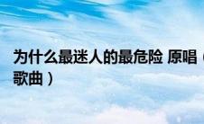 为什么最迷人的最危险 原唱（为什么最迷人的最危险是什么歌曲）