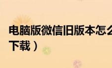 电脑版微信旧版本怎么下载（电脑微信旧版本下载）