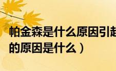 帕金森是什么原因引起的百度百科（帕金森症的原因是什么）