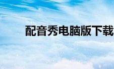 配音秀电脑版下载（配音秀电脑版）