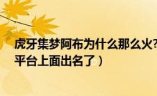 虎牙集梦阿布为什么那么火?（集梦阿布是因为什么在虎牙平台上面出名了）