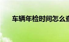 车辆年检时间怎么查（车辆年检时间）