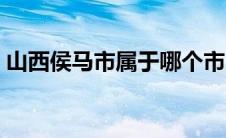 山西侯马市属于哪个市（侯马市属于哪个市）