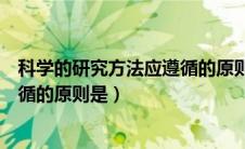 科学的研究方法应遵循的原则是什么（科学的研究方法应遵循的原则是）