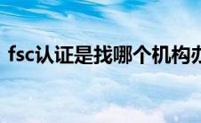 fsc认证是找哪个机构办理（fsc是什么认证）