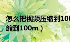 怎么把视频压缩到100M以内（怎么把视频压缩到100m）