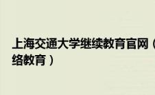 上海交通大学继续教育官网（上海交通大学继续教育学院网络教育）